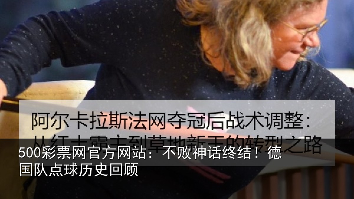500彩票网官方网站:不败神话终结!德国队点球历史回顾
