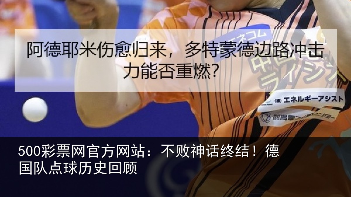 500彩票网官方网站:不败神话终结!德国队点球历史回顾