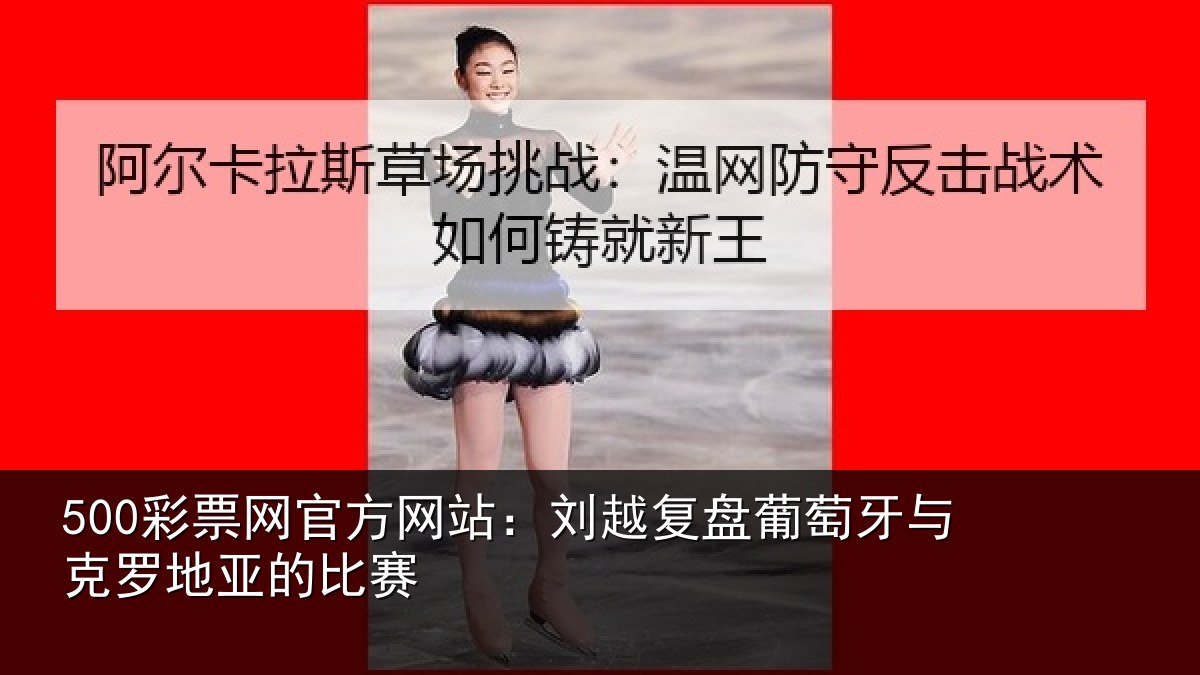500彩票网官方网站:刘越复盘葡萄牙与克罗地亚的比赛