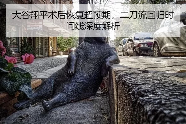 大谷翔平术后恢复超预期，二刀流回归时间线深度解析