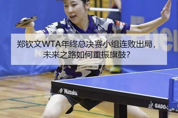 郑钦文WTA年终总决赛小组连败出局，未来之路如何重振旗鼓？