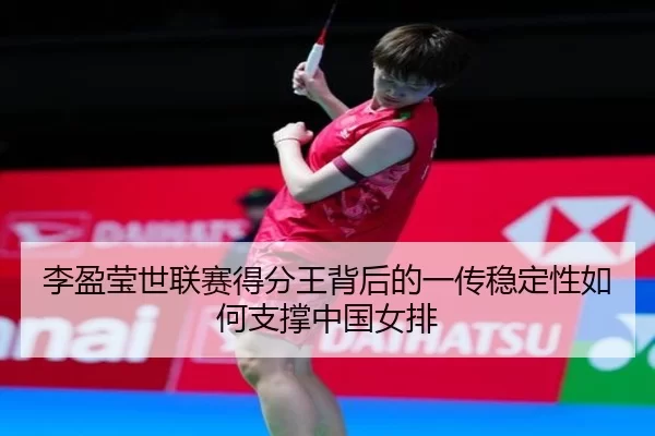 李盈莹世联赛得分王背后的一传稳定性如何支撑中国女排