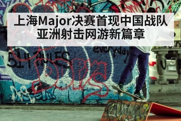 上海Major决赛首现中国战队亚洲射击网游新篇章