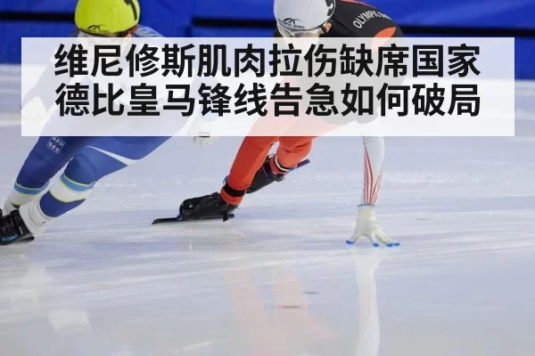 维尼修斯肌肉拉伤缺席国家德比皇马锋线告急如何破局
