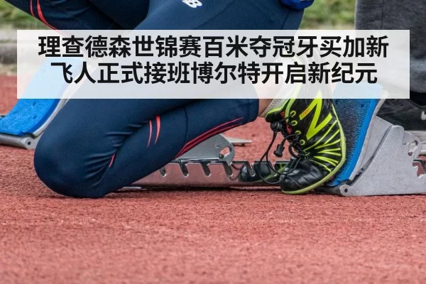 理查德森世锦赛百米夺冠牙买加新飞人正式接班博尔特开启新纪元